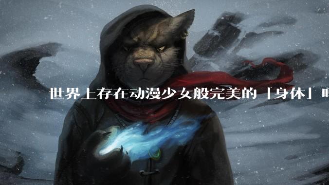 世界上存在动漫少女般完美的「身体」吗?