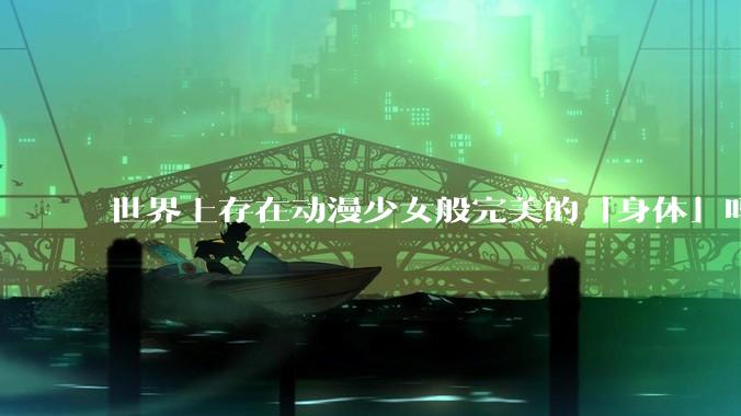 世界上存在动漫少女般完美的「身体」吗?