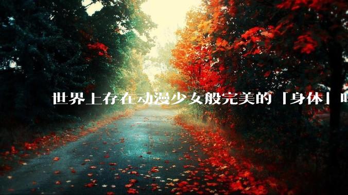 世界上存在动漫少女般完美的「身体」吗?