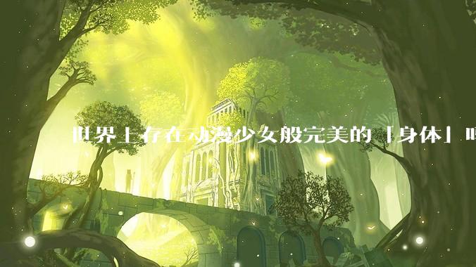 世界上存在动漫少女般完美的「身体」吗?