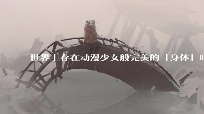 世界上存在动漫少女般完美的「身体」吗?