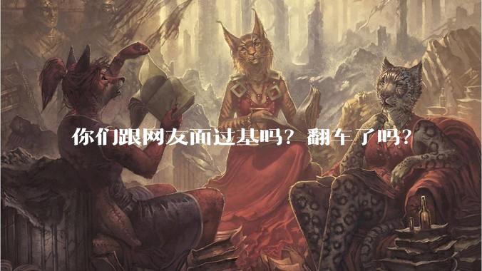 你们跟网友面过基吗?翻车了吗?