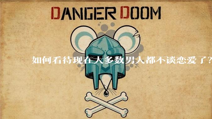 如何看待现在大多数男人都不谈恋爱了？