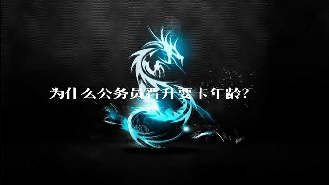 为什么公务员晋升要卡年龄？