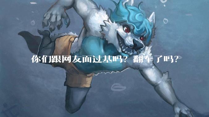 你们跟网友面过基吗?翻车了吗?