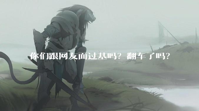 你们跟网友面过基吗?翻车了吗?