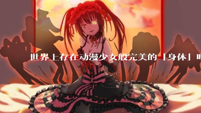 世界上存在动漫少女般完美的「身体」吗?