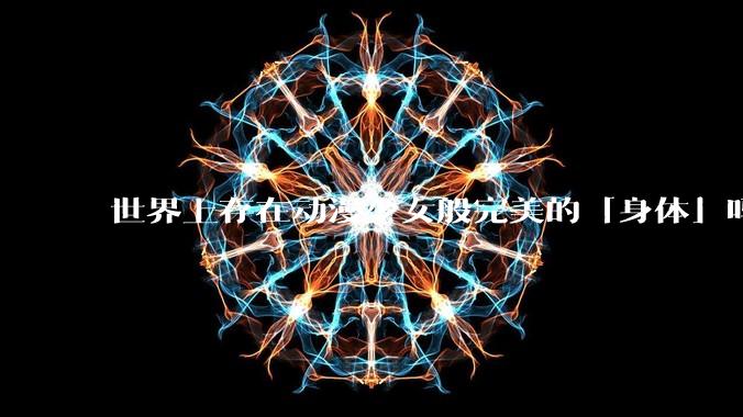世界上存在动漫少女般完美的「身体」吗?