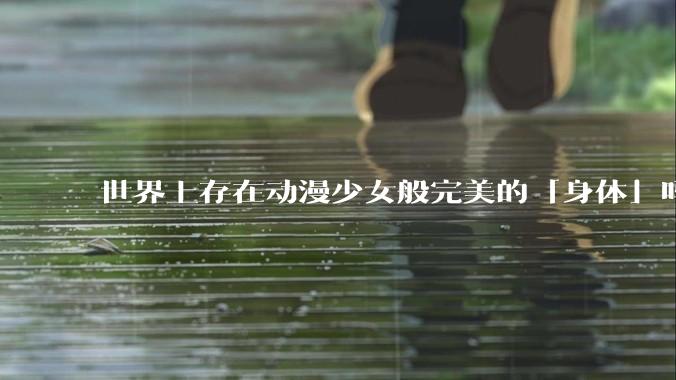世界上存在动漫少女般完美的「身体」吗?